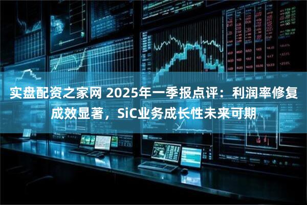 实盘配资之家网 2025年一季报点评：利润率修复成效显著，SiC业务成长性未来可期
