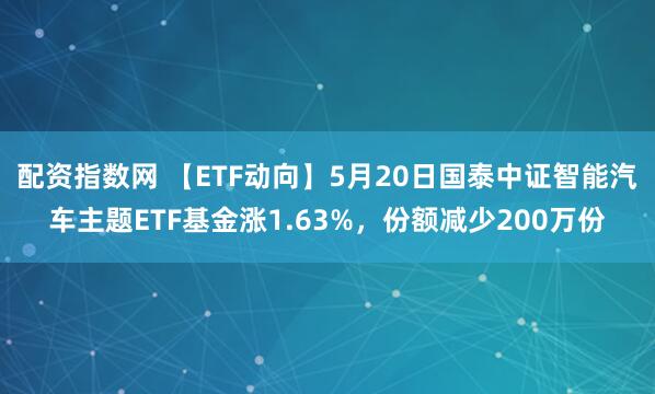配资指数网 【ETF动向】5月20日国泰中证智能汽车主题ETF基金涨1.63%，份额减少200万份
