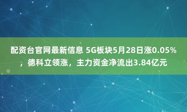 配资台官网最新信息 5G板块5月28日涨0.05%，德科立领涨，主力资金净流出3.84亿元