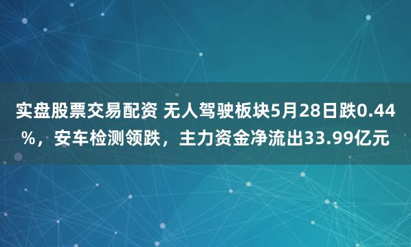 实盘股票交易配资 无人驾驶板块5月28日跌0.44%，安车检测领跌，主力资金净流出33.99亿元
