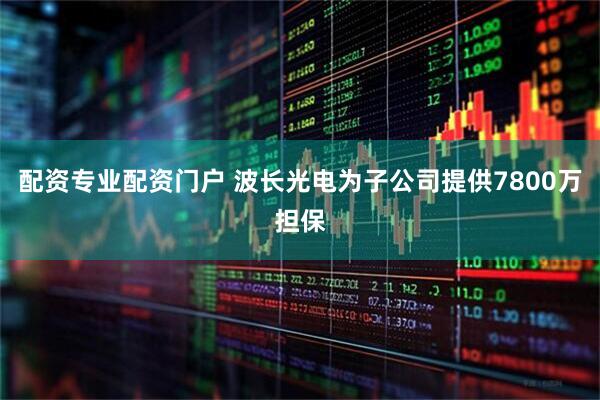 配资专业配资门户 波长光电为子公司提供7800万担保
