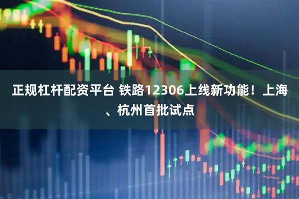 正规杠杆配资平台 铁路12306上线新功能！上海、杭州首批试点
