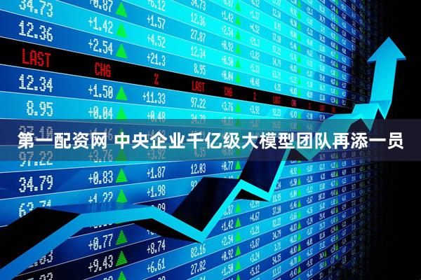 第一配资网 中央企业千亿级大模型团队再添一员