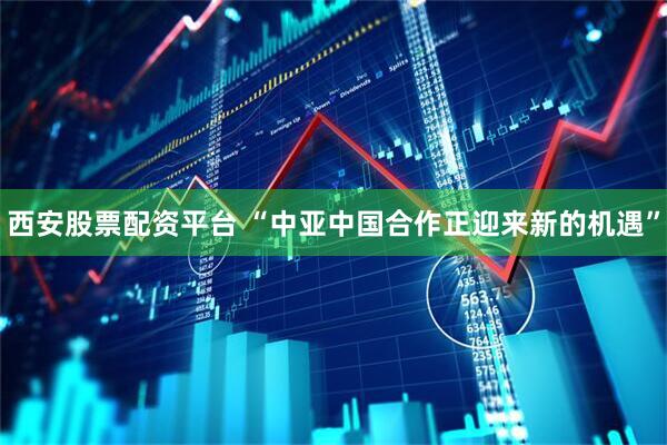 西安股票配资平台 “中亚中国合作正迎来新的机遇”