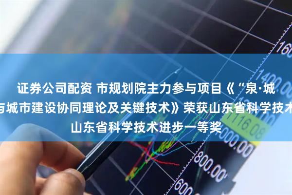 证券公司配资 市规划院主力参与项目《“泉·城”遗产保护与城市建设协同理论及关键技术》荣获山东省科学技术进步一等奖