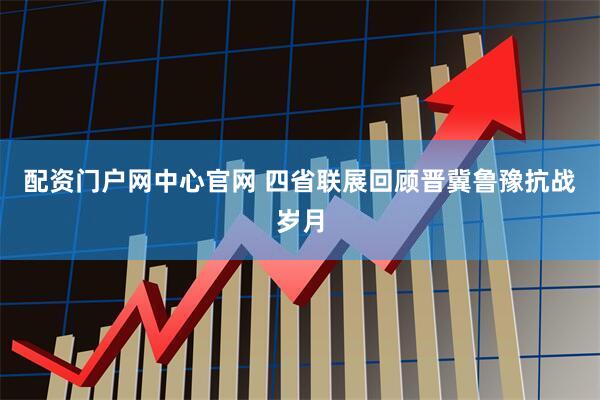 配资门户网中心官网 四省联展回顾晋冀鲁豫抗战岁月