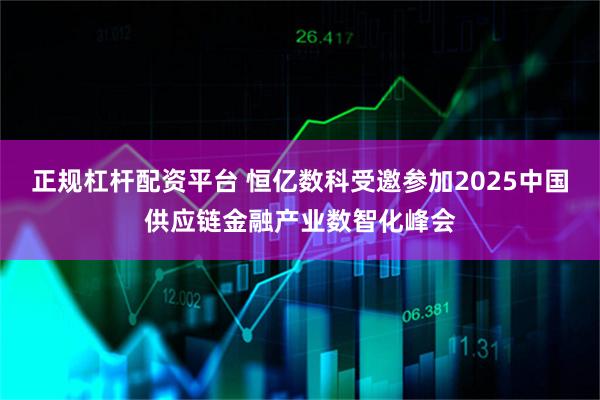 正规杠杆配资平台 恒亿数科受邀参加2025中国供应链金融产业数智化峰会