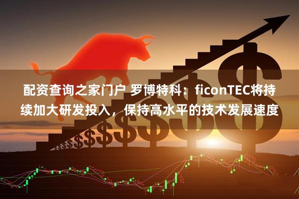 配资查询之家门户 罗博特科：ficonTEC将持续加大研发投入，保持高水平的技术发展速度