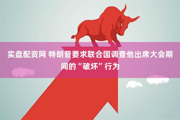 实盘配资网 特朗普要求联合国调查他出席大会期间的“破坏”行为