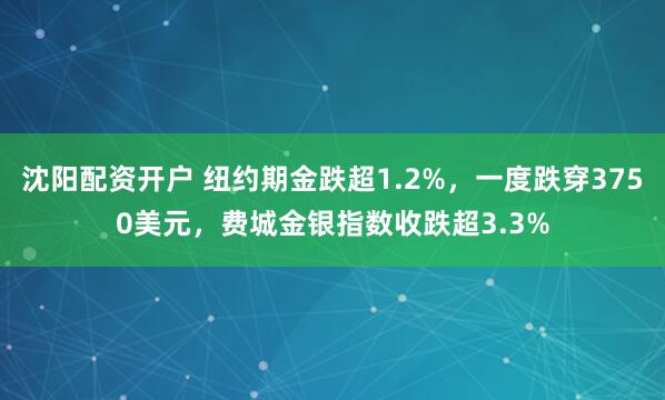 沈阳配资开户 纽约期金跌超1.2%，一度跌穿3750美元，费城金银指数收跌超3.3%