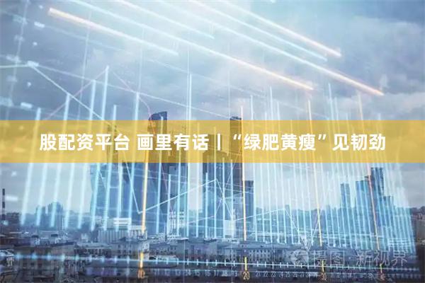 股配资平台 画里有话丨“绿肥黄瘦”见韧劲