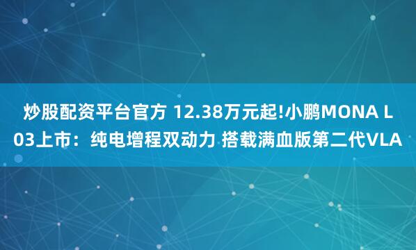 炒股配资平台官方 12.38万元起!小鹏MONA L03上市：纯电增程双动力 搭载满血版第二代VLA