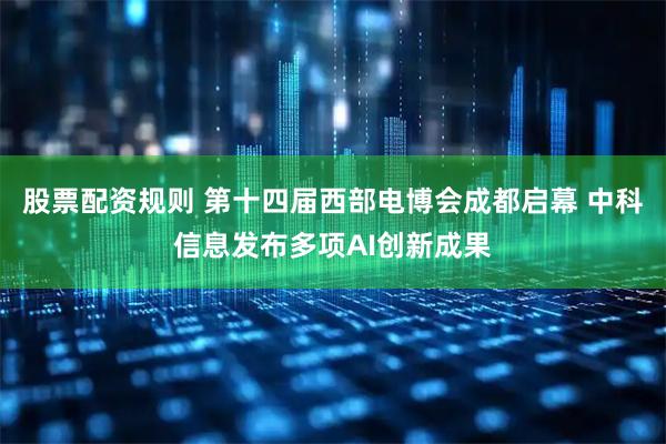 股票配资规则 第十四届西部电博会成都启幕 中科信息发布多项AI创新成果