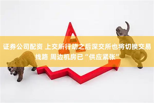 证券公司配资 上交所行动之后深交所也将切换交易线路 周边机房已“供应紧张”