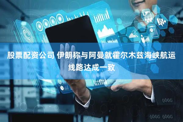 股票配资公司 伊朗称与阿曼就霍尔木兹海峡航运线路达成一致
