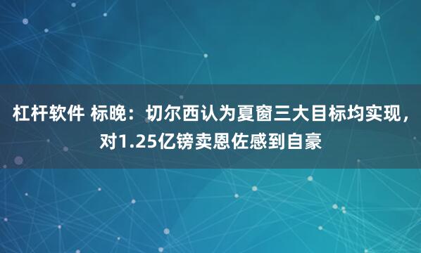 杠杆软件 标晚：切尔西认为夏窗三大目标均实现，对1.25亿镑卖恩佐感到自豪