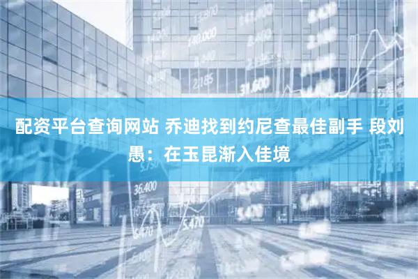 配资平台查询网站 乔迪找到约尼查最佳副手 段刘愚：在玉昆渐入佳境